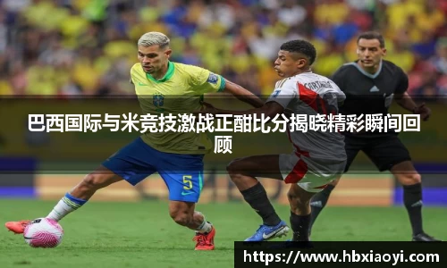巴西国际与米竞技激战正酣比分揭晓精彩瞬间回顾