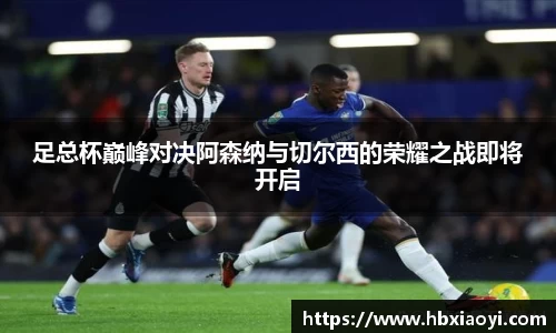 足总杯巅峰对决阿森纳与切尔西的荣耀之战即将开启