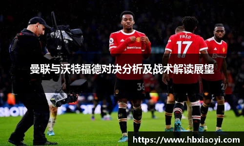 曼联与沃特福德对决分析及战术解读展望