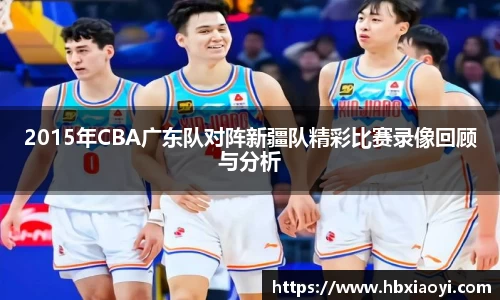 2015年CBA广东队对阵新疆队精彩比赛录像回顾与分析