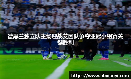 德黑兰独立队主场迎战艾因队争夺亚冠小组赛关键胜利