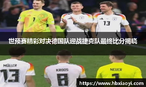 世预赛精彩对决德国队迎战捷克队最终比分揭晓