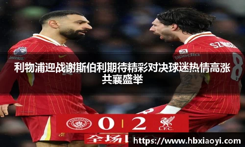 利物浦迎战谢斯伯利期待精彩对决球迷热情高涨共襄盛举
