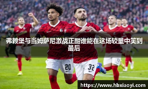 弗赖堡与当姆萨尼激战正酣谁能在这场较量中笑到最后