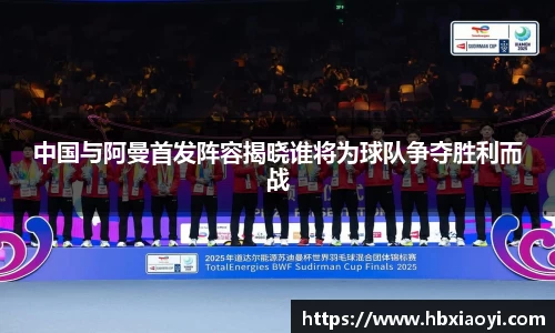 中国与阿曼首发阵容揭晓谁将为球队争夺胜利而战