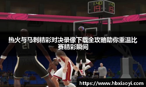 热火与马刺精彩对决录像下载全攻略助你重温比赛精彩瞬间