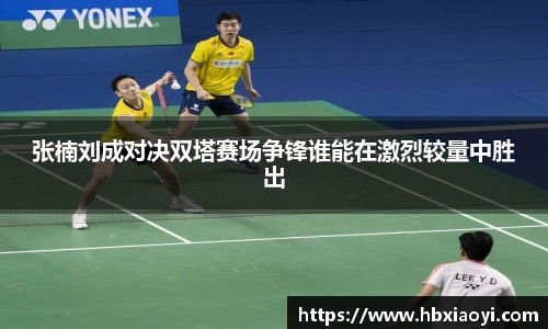 张楠刘成对决双塔赛场争锋谁能在激烈较量中胜出