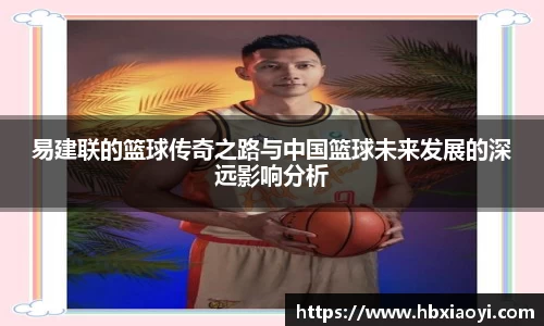 易建联的篮球传奇之路与中国篮球未来发展的深远影响分析
