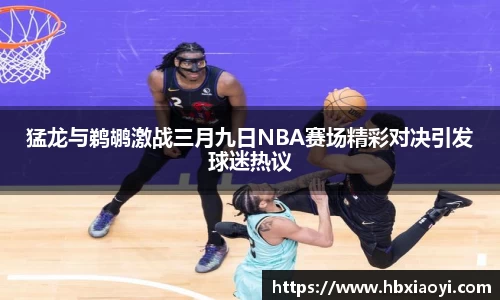 猛龙与鹈鹕激战三月九日NBA赛场精彩对决引发球迷热议