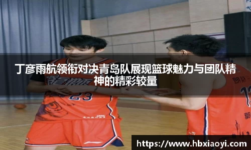 丁彦雨航领衔对决青岛队展现篮球魅力与团队精神的精彩较量