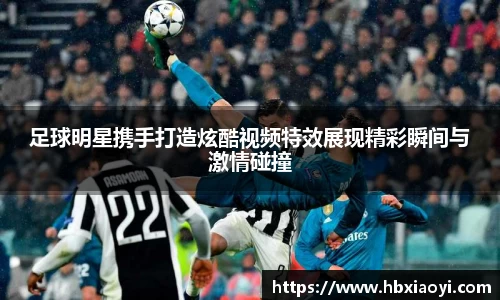 足球明星携手打造炫酷视频特效展现精彩瞬间与激情碰撞