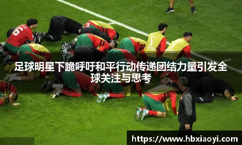 足球明星下跪呼吁和平行动传递团结力量引发全球关注与思考