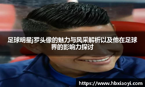 足球明星j罗头像的魅力与风采解析以及他在足球界的影响力探讨