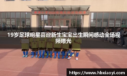 19岁足球明星喜迎新生宝宝出生瞬间感动全场视频曝光