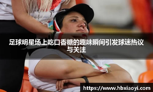 足球明星场上吃口香糖的趣味瞬间引发球迷热议与关注