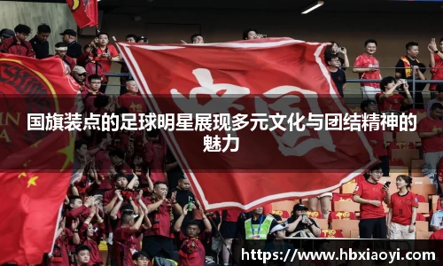 国旗装点的足球明星展现多元文化与团结精神的魅力