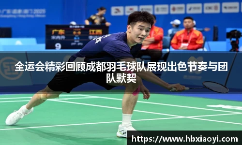全运会精彩回顾成都羽毛球队展现出色节奏与团队默契
