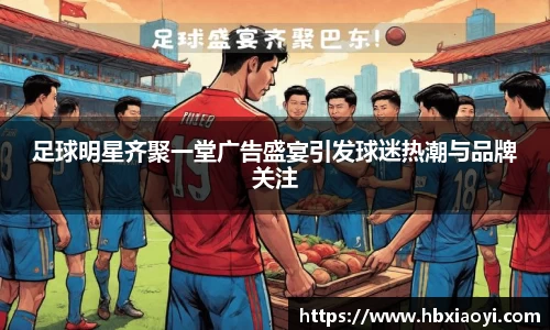 足球明星齐聚一堂广告盛宴引发球迷热潮与品牌关注