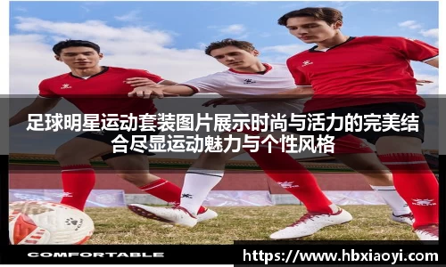 足球明星运动套装图片展示时尚与活力的完美结合尽显运动魅力与个性风格